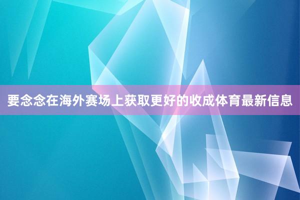 要念念在海外赛场上获取更好的收成体育最新信息