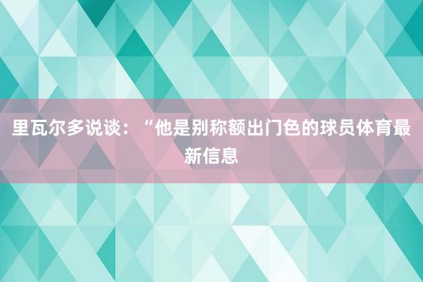 里瓦尔多说谈：“他是别称额出门色的球员体育最新信息