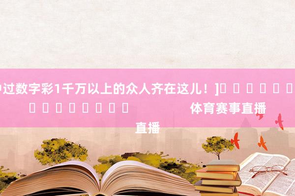 中过数字彩1千万以上的众人齐在这儿！]　　															                体育赛事直播