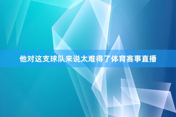 他对这支球队来说太难得了体育赛事直播