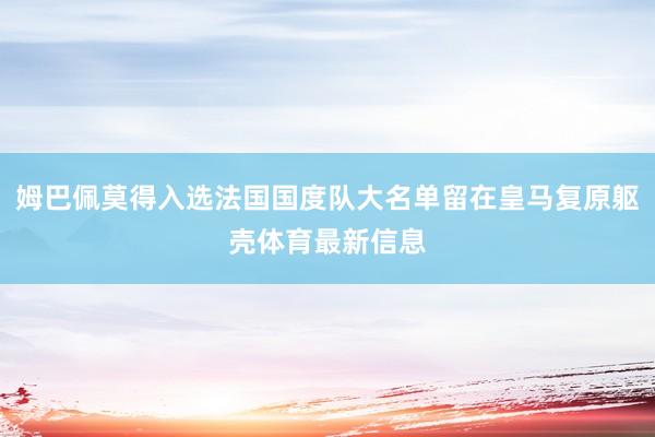 姆巴佩莫得入选法国国度队大名单留在皇马复原躯壳体育最新信息