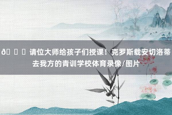 😎请位大师给孩子们授课！克罗斯载安切洛蒂去我方的青训学校体育录像/图片