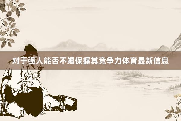 对于强人能否不竭保握其竞争力体育最新信息